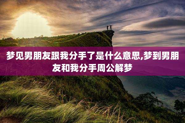 梦见男朋友跟我分手了是什么意思,梦到男朋友和我分手周公解梦