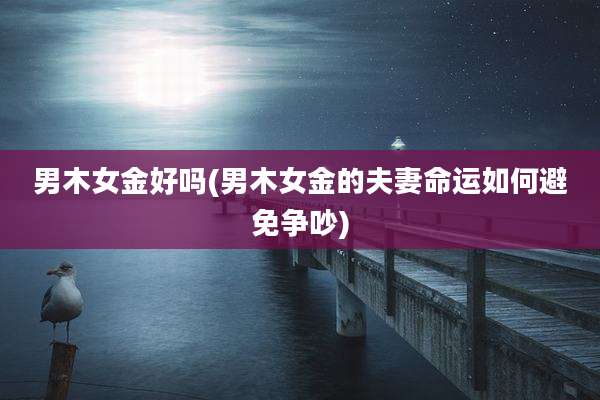 男木女金好吗(男木女金的夫妻命运如何避免争吵)