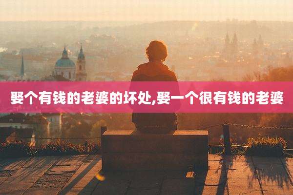 娶个有钱的老婆的坏处,娶一个很有钱的老婆