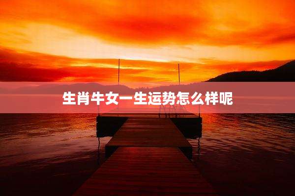 生肖牛女一生运势怎么样呢