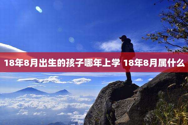 18年8月出生的孩子哪年上学 18年8月属什么