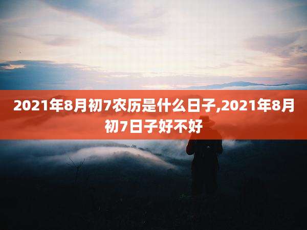 2021年8月初7农历是什么日子,2021年8月初7日子好不好