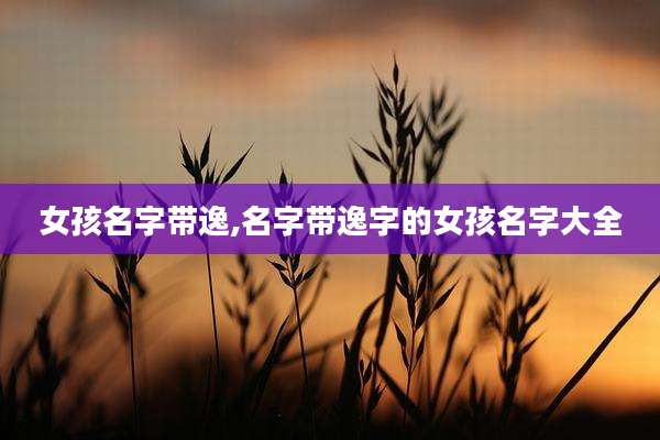女孩名字带逸,名字带逸字的女孩名字大全