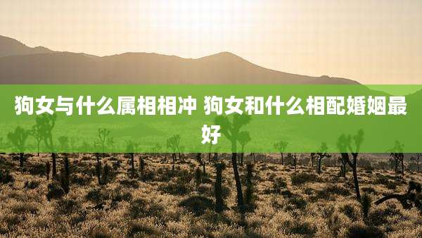 狗女与什么属相相冲 狗女和什么相配婚姻最好