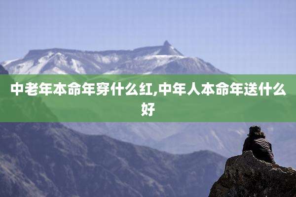 中老年本命年穿什么红,中年人本命年送什么好