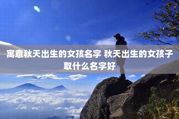 寓意秋天出生的女孩名字 秋天出生的女孩子取什么名字好