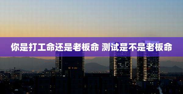 你是打工命还是老板命 测试是不是老板命