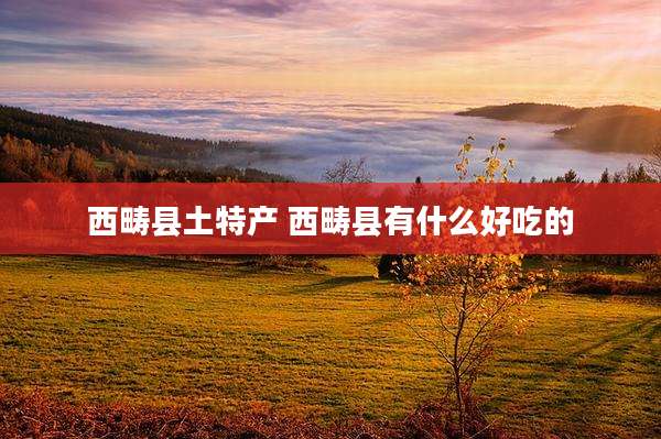 西畴县土特产 西畴县有什么好吃的