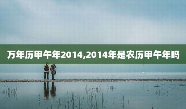 万年历甲午年2014,2014年是农历甲午年吗