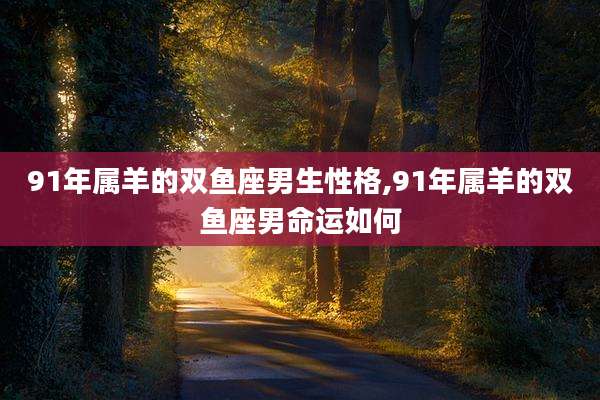 91年属羊的双鱼座男生性格,91年属羊的双鱼座男命运如何
