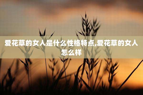 爱花草的女人是什么性格特点,爱花草的女人怎么样