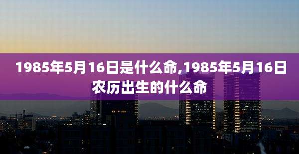 1985年5月16日是什么命,1985年5月16日农历出生的什么命