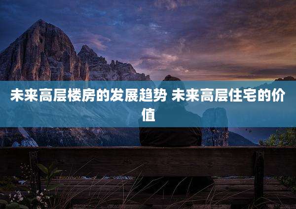 未来高层楼房的发展趋势 未来高层住宅的价值