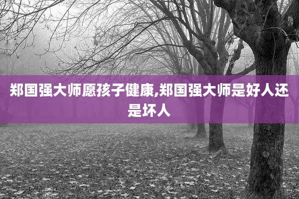 郑国强大师愿孩子健康,郑国强大师是好人还是坏人
