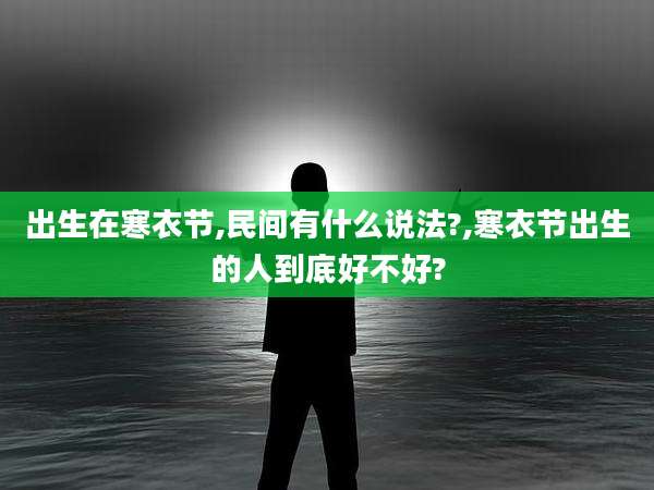 出生在寒衣节,民间有什么说法?,寒衣节出生的人到底好不好?