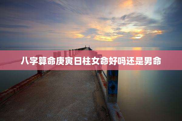 八字算命庚寅日柱女命好吗还是男命