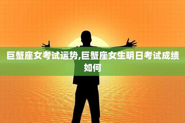 巨蟹座女考试运势,巨蟹座女生明日考试成绩如何