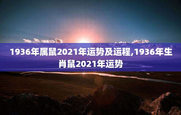 1936年属鼠2021年运势及运程,1936年生肖鼠2021年运势