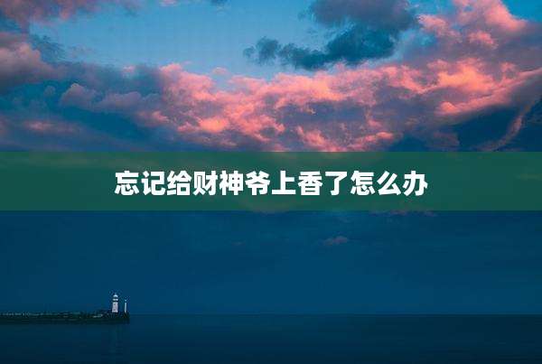 忘记给财神爷上香了怎么办