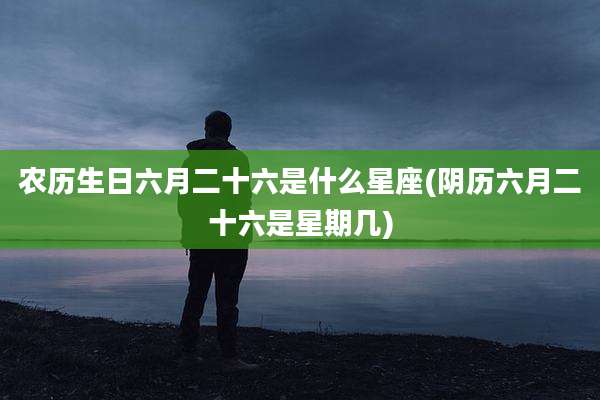 农历生日六月二十六是什么星座(阴历六月二十六是星期几)