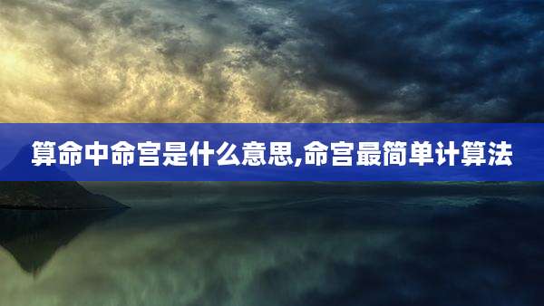 算命中命宫是什么意思,命宫最简单计算法