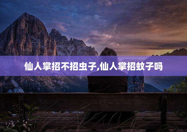 仙人掌招不招虫子,仙人掌招蚊子吗