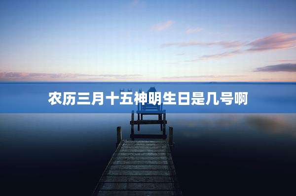 农历三月十五神明生日是几号啊