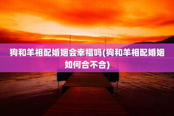 狗和羊相配婚姻会幸福吗(狗和羊相配婚姻如何合不合)