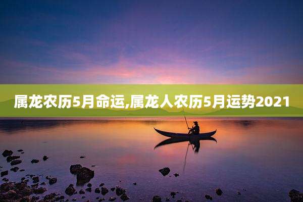 属龙农历5月命运,属龙人农历5月运势2021