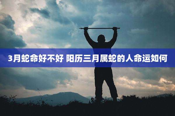 3月蛇命好不好 阳历三月属蛇的人命运如何