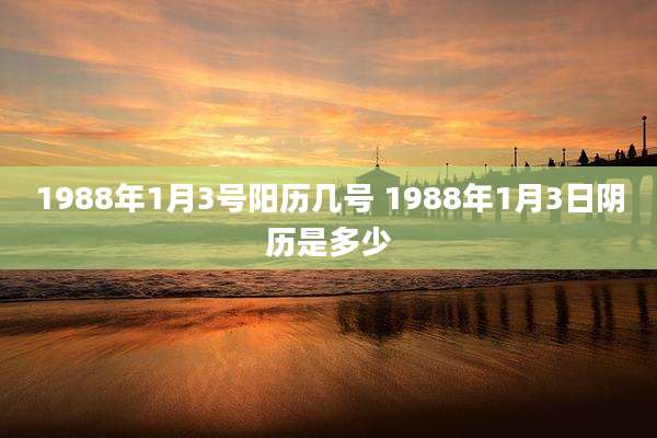 1988年1月3号阳历几号 1988年1月3日阴历是多少