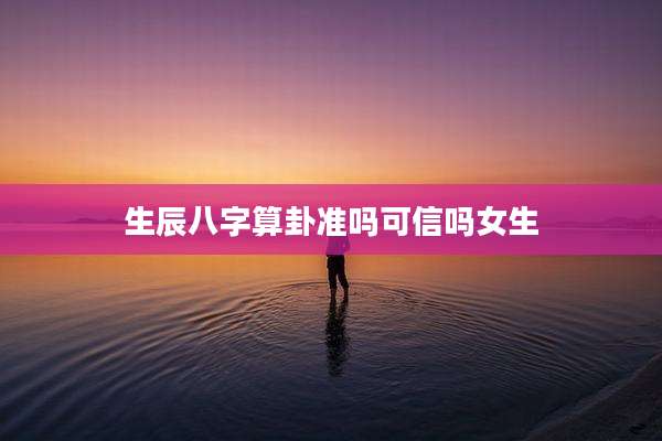 生辰八字算卦准吗可信吗女生