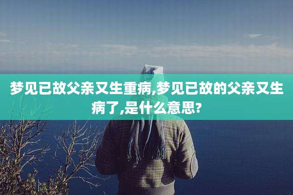 梦见已故父亲又生重病,梦见已故的父亲又生病了,是什么意思?