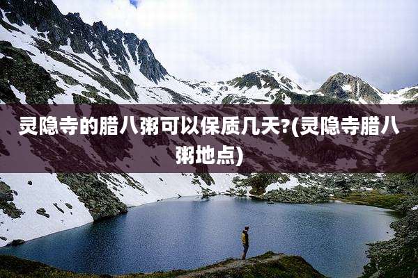 灵隐寺的腊八粥可以保质几天?(灵隐寺腊八粥地点)