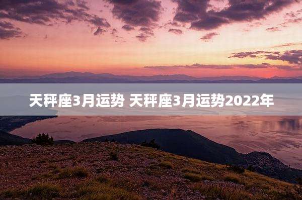 天秤座3月运势 天秤座3月运势2022年