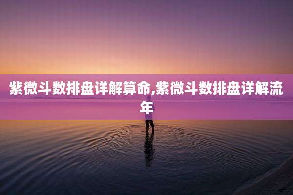 紫微斗数排盘详解算命,紫微斗数排盘详解流年