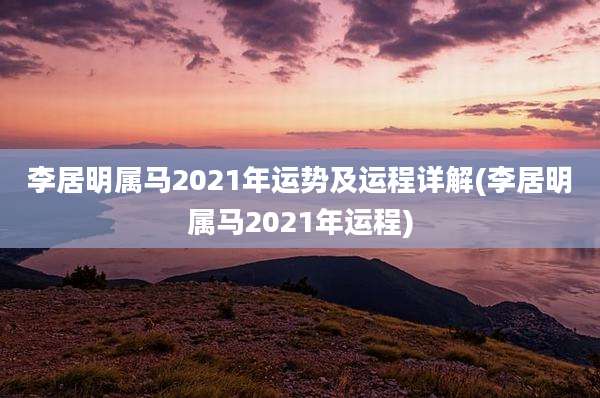 李居明属马2021年运势及运程详解(李居明属马2021年运程)