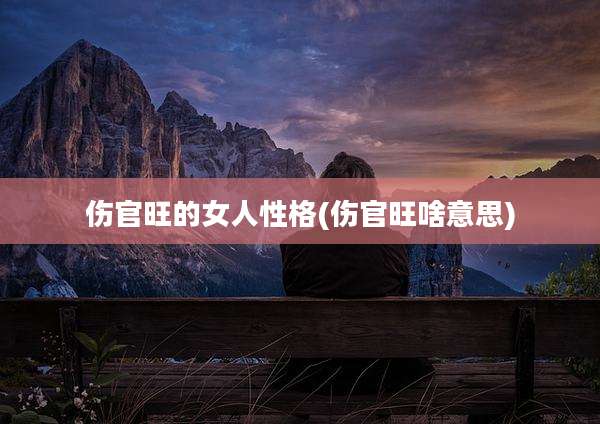 伤官旺的女人性格(伤官旺啥意思)