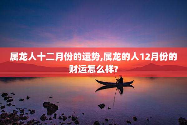 属龙人十二月份的运势,属龙的人12月份的财运怎么样?