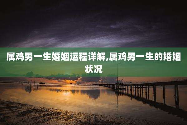 属鸡男一生婚姻运程详解,属鸡男一生的婚姻状况