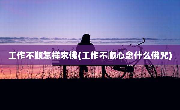 工作不顺怎样求佛(工作不顺心念什么佛咒)
