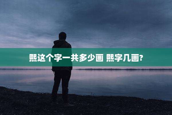 熙这个字一共多少画 熙字几画?