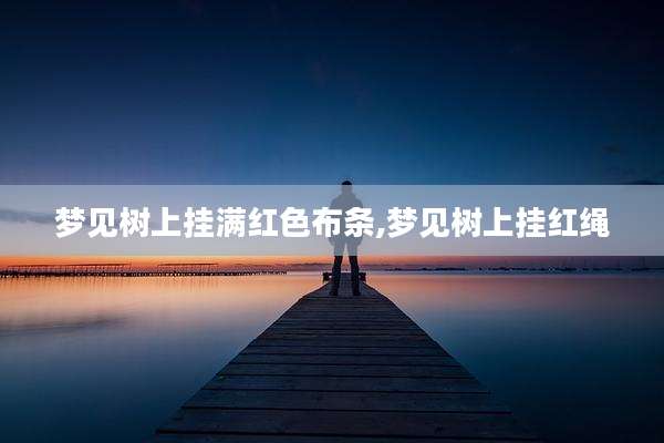 梦见树上挂满红色布条,梦见树上挂红绳