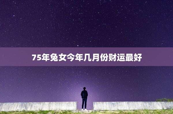 75年兔女今年几月份财运最好