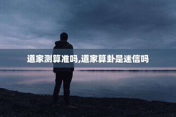道家测算准吗,道家算卦是迷信吗