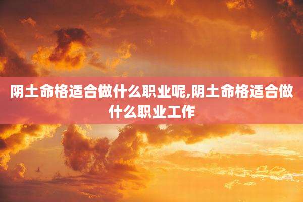 阴土命格适合做什么职业呢,阴土命格适合做什么职业工作
