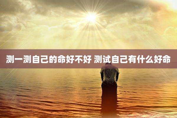 测一测自己的命好不好 测试自己有什么好命