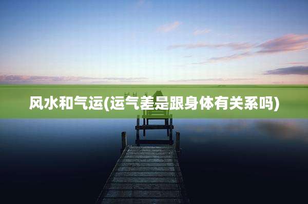 风水和气运(运气差是跟身体有关系吗)