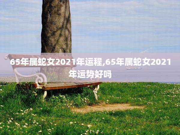 65年属蛇女2021年运程,65年属蛇女2021年运势好吗