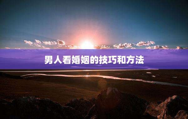 男人看婚姻的技巧和方法